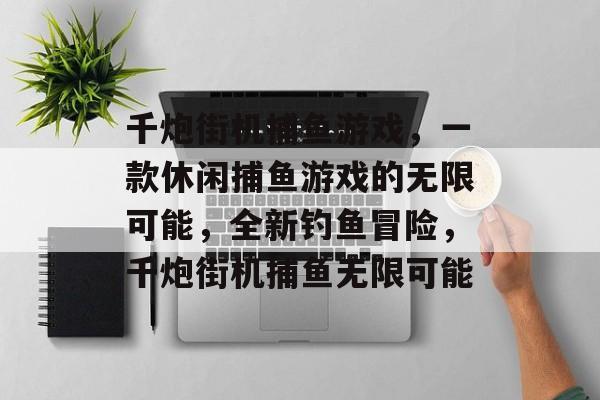 千炮街机捕鱼游戏，一款休闲捕鱼游戏的无限可能，全新钓鱼冒险，千炮街机捕鱼无限可能