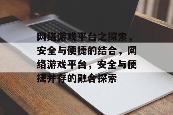 网络游戏平台之探索，安全与便捷的结合，网络游戏平台，安全与便捷并存的融合探索