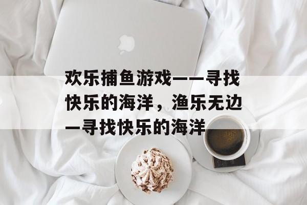 欢乐捕鱼游戏——寻找快乐的海洋，渔乐无边—寻找快乐的海洋