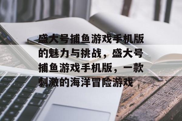 盛大号捕鱼游戏手机版的魅力与挑战，盛大号捕鱼游戏手机版，一款刺激的海洋冒险游戏