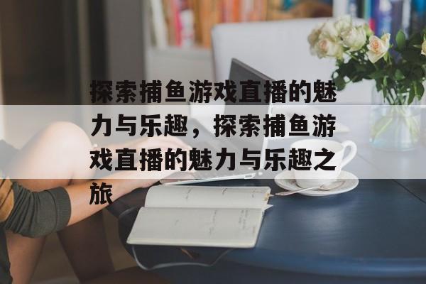 探索捕鱼游戏直播的魅力与乐趣，探索捕鱼游戏直播的魅力与乐趣之旅