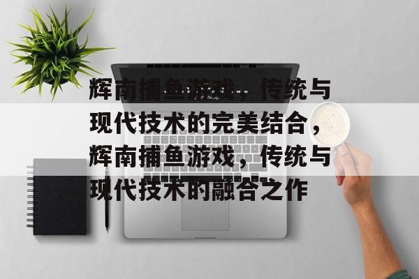 辉南捕鱼游戏，传统与现代技术的完美结合，辉南捕鱼游戏，传统与现代技术的融合之作