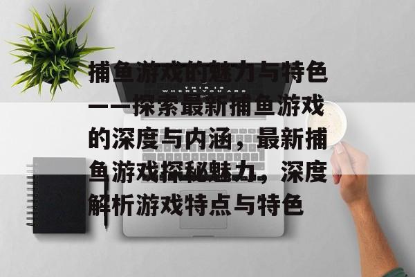 捕鱼游戏的魅力与特色——探索最新捕鱼游戏的深度与内涵，最新捕鱼游戏探秘魅力，深度解析游戏特点与特色