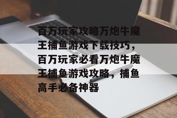 百万玩家攻略万炮牛魔王捕鱼游戏下载技巧，百万玩家必看万炮牛魔王捕鱼游戏攻略，捕鱼高手必备神器