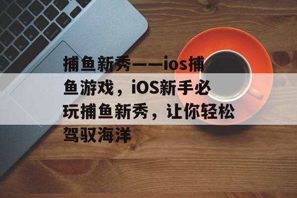 捕鱼新秀——ios捕鱼游戏，iOS新手必玩捕鱼新秀，让你轻松驾驭海洋