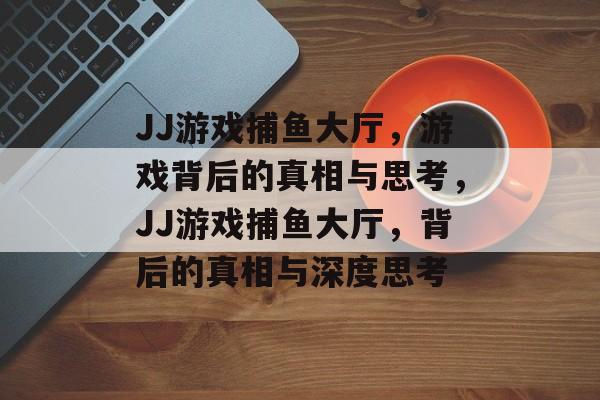 JJ游戏捕鱼大厅，游戏背后的真相与思考，JJ游戏捕鱼大厅，背后的真相与深度思考