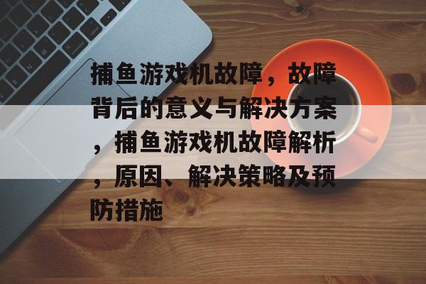 捕鱼游戏机故障，故障背后的意义与解决方案，捕鱼游戏机故障解析，原因、解决策略及预防措施