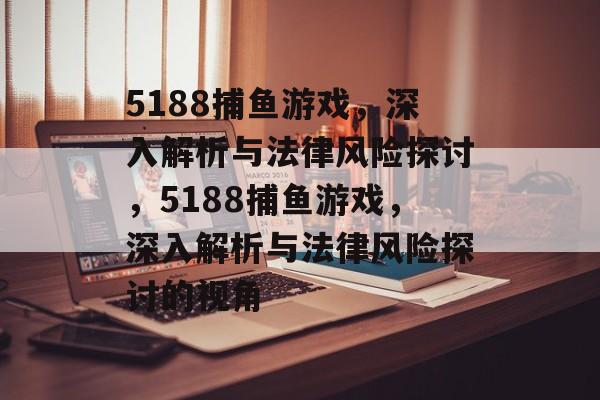 5188捕鱼游戏，深入解析与法律风险探讨，5188捕鱼游戏，深入解析与法律风险探讨的视角