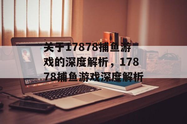 关于17878捕鱼游戏的深度解析，17878捕鱼游戏深度解析