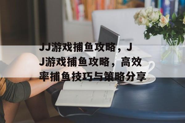 JJ游戏捕鱼攻略，JJ游戏捕鱼攻略，高效率捕鱼技巧与策略分享