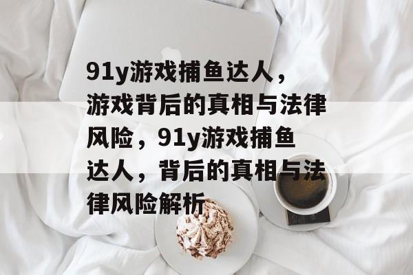 91y游戏捕鱼达人，游戏背后的真相与法律风险，91y游戏捕鱼达人，背后的真相与法律风险解析