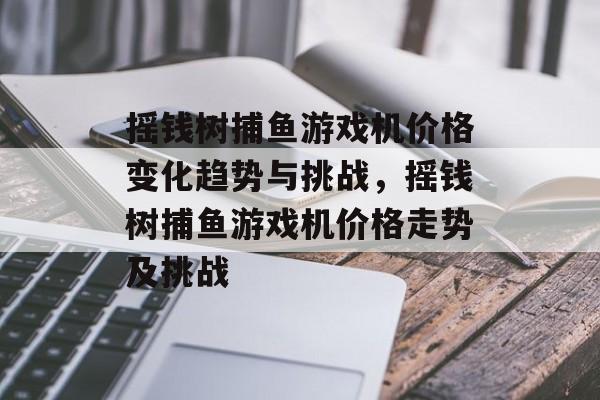 摇钱树捕鱼游戏机价格变化趋势与挑战，摇钱树捕鱼游戏机价格走势及挑战