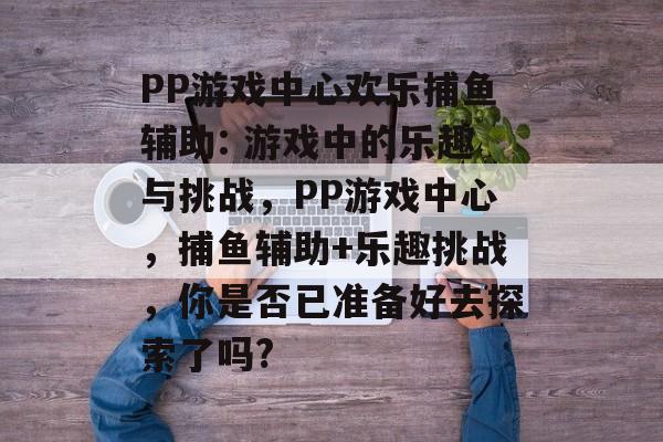 PP游戏中心欢乐捕鱼辅助: 游戏中的乐趣与挑战，PP游戏中心，捕鱼辅助+乐趣挑战，你是否已准备好去探索了吗?