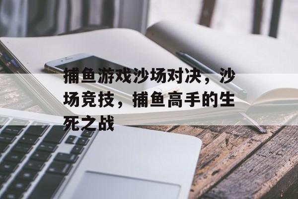 捕鱼游戏沙场对决，沙场竞技，捕鱼高手的生死之战