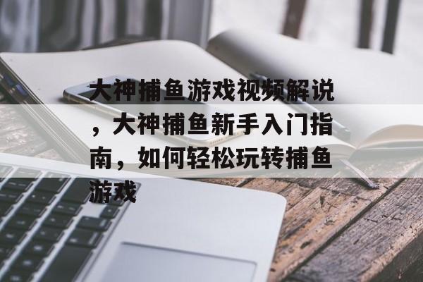 大神捕鱼游戏视频解说，大神捕鱼新手入门指南，如何轻松玩转捕鱼游戏