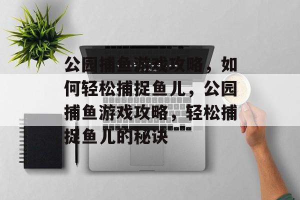 公园捕鱼游戏攻略，如何轻松捕捉鱼儿，公园捕鱼游戏攻略，轻松捕捉鱼儿的秘诀