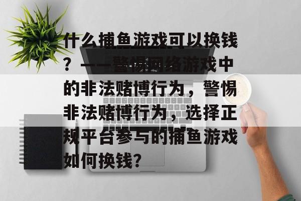 什么捕鱼游戏可以换钱？——警惕网络游戏中的非法赌博行为，警惕非法赌博行为，选择正规平台参与的捕鱼游戏如何换钱？