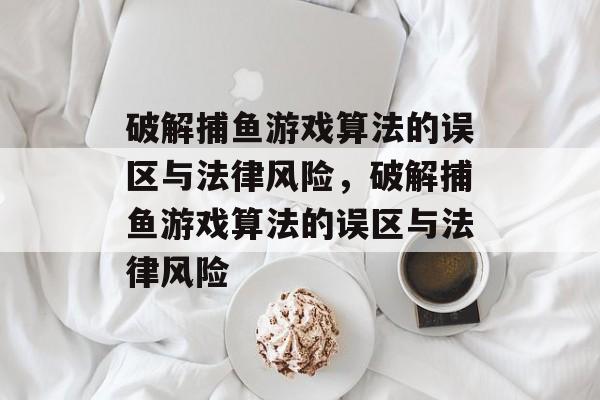 破解捕鱼游戏算法的误区与法律风险，破解捕鱼游戏算法的误区与法律风险