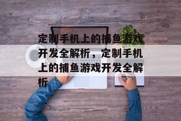 定制手机上的捕鱼游戏开发全解析，定制手机上的捕鱼游戏开发全解析