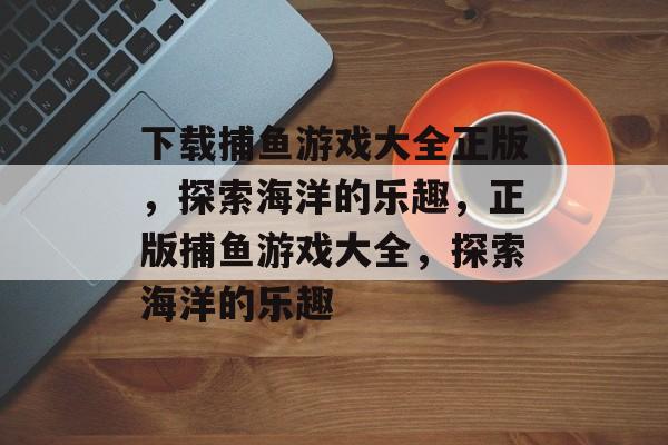 下载捕鱼游戏大全正版，探索海洋的乐趣，正版捕鱼游戏大全，探索海洋的乐趣