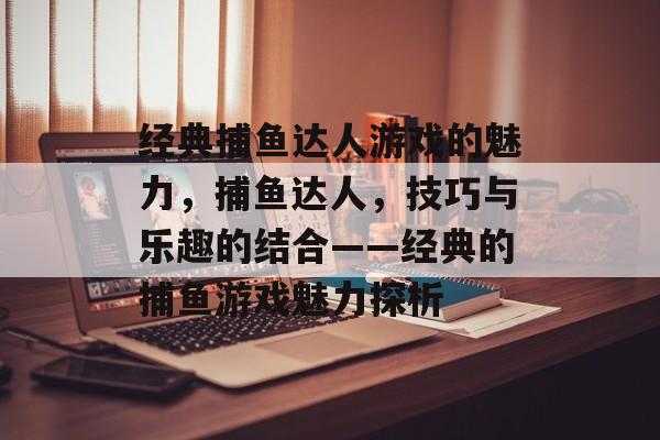 经典捕鱼达人游戏的魅力，捕鱼达人，技巧与乐趣的结合——经典的捕鱼游戏魅力探析