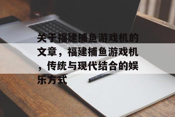 关于福建捕鱼游戏机的文章，福建捕鱼游戏机，传统与现代结合的娱乐方式