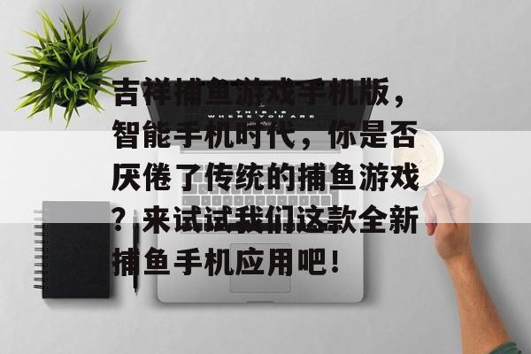 吉祥捕鱼游戏手机版，智能手机时代，你是否厌倦了传统的捕鱼游戏？来试试我们这款全新捕鱼手机应用吧！