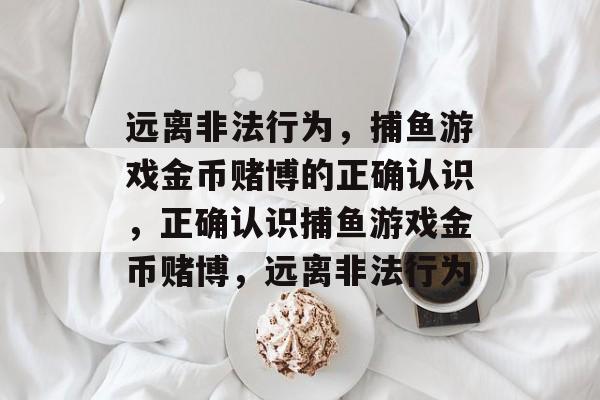 远离非法行为，捕鱼游戏金币赌博的正确认识，正确认识捕鱼游戏金币赌博，远离非法行为