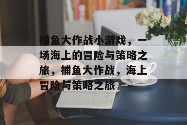 捕鱼大作战小游戏，一场海上的冒险与策略之旅，捕鱼大作战，海上冒险与策略之旅