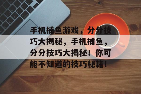 手机捕鱼游戏，分分技巧大揭秘，手机捕鱼，分分技巧大揭秘！你可能不知道的技巧秘籍！