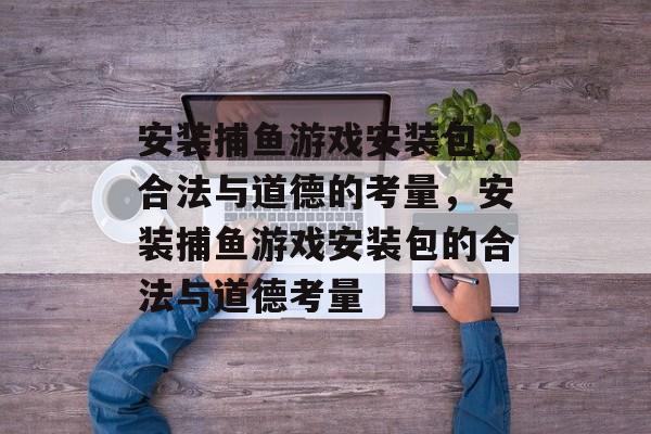 安装捕鱼游戏安装包，合法与道德的考量，安装捕鱼游戏安装包的合法与道德考量