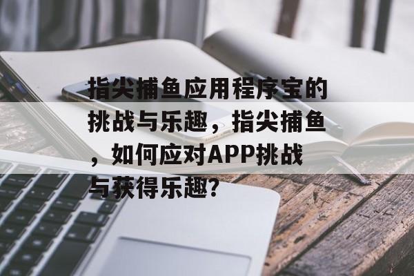 指尖捕鱼应用程序宝的挑战与乐趣，指尖捕鱼，如何应对APP挑战与获得乐趣？