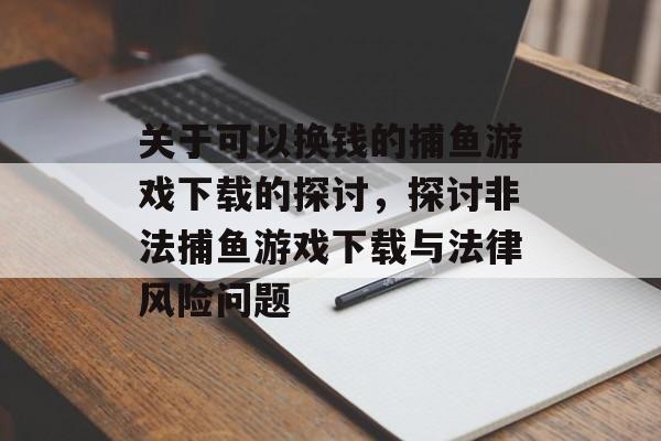 关于可以换钱的捕鱼游戏下载的探讨，探讨非法捕鱼游戏下载与法律风险问题