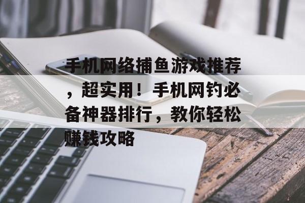 手机网络捕鱼游戏推荐，超实用！手机网钓必备神器排行，教你轻松赚钱攻略