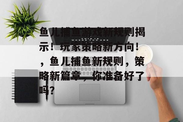 鱼儿捕鱼游戏新规则揭示！玩家策略新方向！，鱼儿捕鱼新规则，策略新篇章，你准备好了吗？