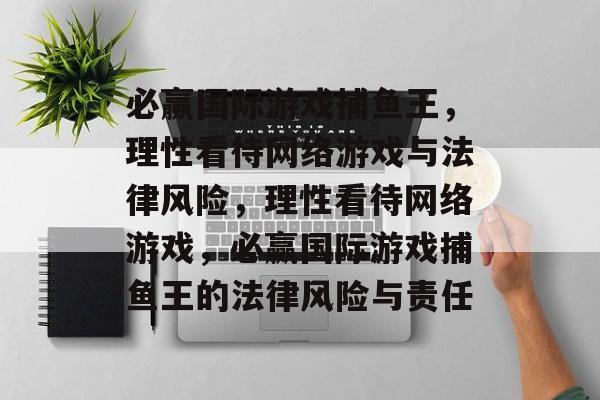 必赢国际游戏捕鱼王，理性看待网络游戏与法律风险，理性看待网络游戏，必赢国际游戏捕鱼王的法律风险与责任