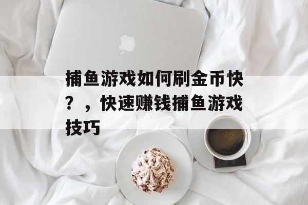 捕鱼游戏如何刷金币快？，快速赚钱捕鱼游戏技巧