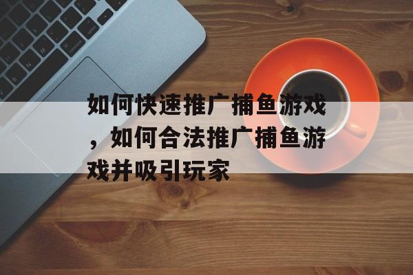 如何快速推广捕鱼游戏，如何合法推广捕鱼游戏并吸引玩家