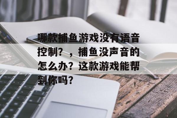 哪款捕鱼游戏没有语音控制？，捕鱼没声音的怎么办？这款游戏能帮到你吗？