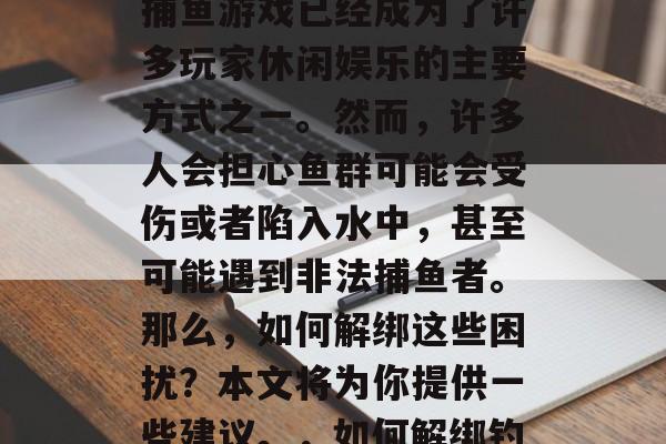 在当今数字化的时代，捕鱼游戏已经成为了许多玩家休闲娱乐的主要方式之一。然而，许多人会担心鱼群可能会受伤或者陷入水中，甚至可能遇到非法捕鱼者。那么，如何解绑这些困扰？本文将为你提供一些建议。，如何解绑钓鱼游戏中的困扰？