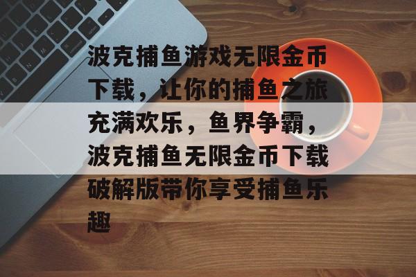 波克捕鱼游戏无限金币下载，让你的捕鱼之旅充满欢乐，鱼界争霸，波克捕鱼无限金币下载破解版带你享受捕鱼乐趣