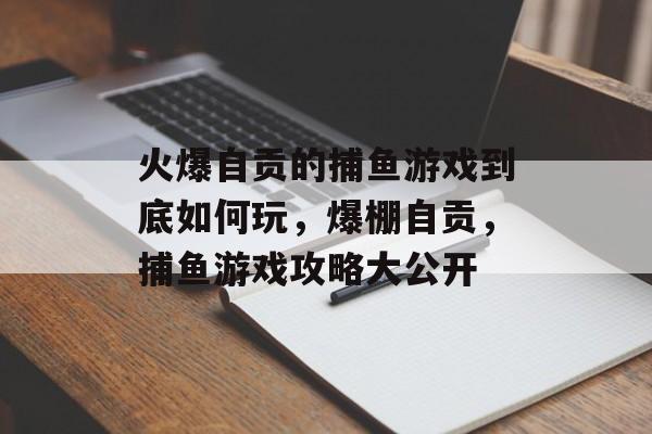 火爆自贡的捕鱼游戏到底如何玩，爆棚自贡，捕鱼游戏攻略大公开