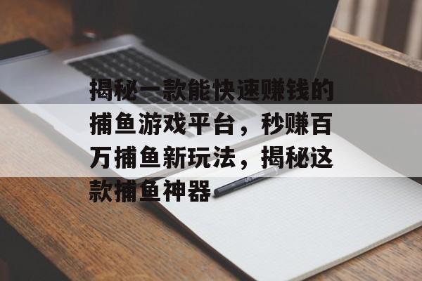 揭秘一款能快速赚钱的捕鱼游戏平台，秒赚百万捕鱼新玩法，揭秘这款捕鱼神器