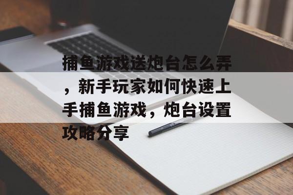 捕鱼游戏送炮台怎么弄，新手玩家如何快速上手捕鱼游戏，炮台设置攻略分享