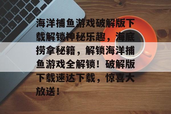 海洋捕鱼游戏破解版下载解锁神秘乐趣，海底捞拿秘籍，解锁海洋捕鱼游戏全解锁！破解版下载速达下载，惊喜大放送！