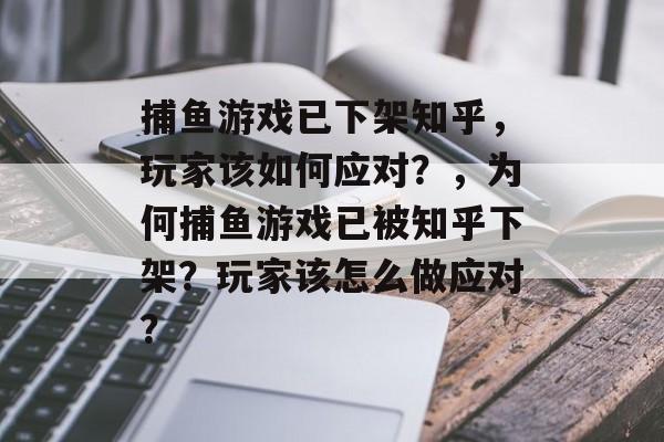 捕鱼游戏已下架知乎，玩家该如何应对？，为何捕鱼游戏已被知乎下架？玩家该怎么做应对？