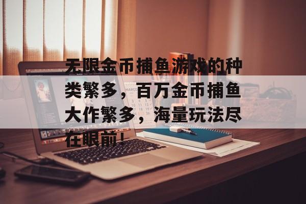 无限金币捕鱼游戏的种类繁多，百万金币捕鱼大作繁多，海量玩法尽在眼前！