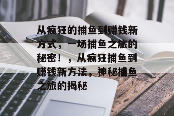 从疯狂的捕鱼到赚钱新方式，一场捕鱼之旅的秘密！，从疯狂捕鱼到赚钱新方法，神秘捕鱼之旅的揭秘