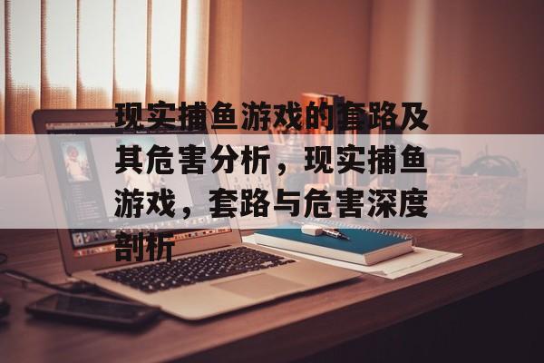 现实捕鱼游戏的套路及其危害分析，现实捕鱼游戏，套路与危害深度剖析