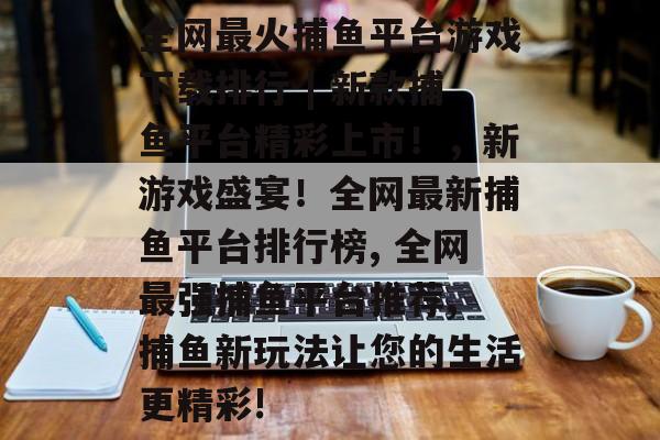 全网最火捕鱼平台游戏下载排行 | 新款捕鱼平台精彩上市！，新游戏盛宴！全网最新捕鱼平台排行榜, 全网最强捕鱼平台推荐, 捕鱼新玩法让您的生活更精彩!